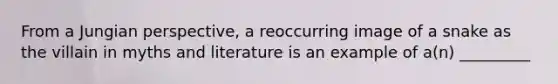 From a Jungian perspective, a reoccurring image of a snake as the villain in myths and literature is an example of a(n) _________