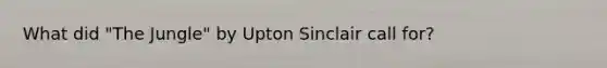 What did "The Jungle" by Upton Sinclair call for?