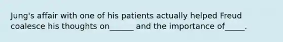 Jung's affair with one of his patients actually helped Freud coalesce his thoughts on______ and the importance of_____.
