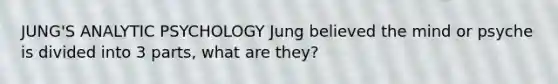 JUNG'S ANALYTIC PSYCHOLOGY Jung believed the mind or psyche is divided into 3 parts, what are they?