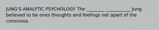 JUNG'S ANALYTIC PSYCHOLOGY The ________ ___________ Jung believed to be ones thoughts and feelings not apart of the conscious.