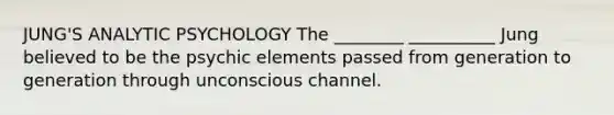 JUNG'S ANALYTIC PSYCHOLOGY The ________ __________ Jung believed to be the psychic elements passed from generation to generation through unconscious channel.