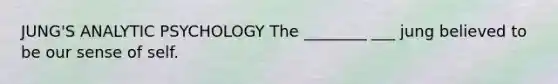 JUNG'S ANALYTIC PSYCHOLOGY The ________ ___ jung believed to be our sense of self.