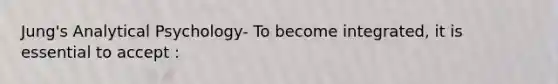 Jung's Analytical Psychology- To become integrated, it is essential to accept :