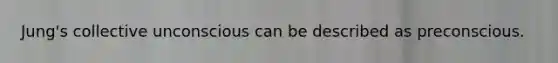 Jung's collective unconscious can be described as preconscious.