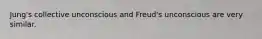 Jung's collective unconscious and Freud's unconscious are very similar.