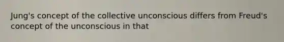 Jung's concept of the collective unconscious differs from Freud's concept of the unconscious in that