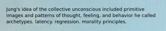 Jung's idea of the collective unconscious included primitive images and patterns of thought, feeling, and behavior he called archetypes. latency. regression. morality principles.