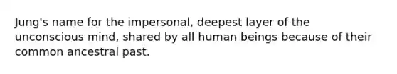 Jung's name for the impersonal, deepest layer of the unconscious mind, shared by all human beings because of their common ancestral past.