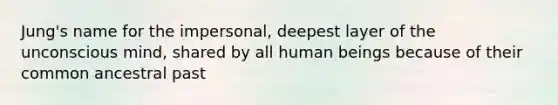 Jung's name for the impersonal, deepest layer of the unconscious mind, shared by all human beings because of their common ancestral past