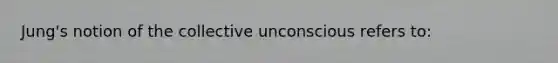 Jung's notion of the collective unconscious refers to: