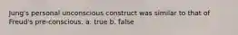 Jung's personal unconscious construct was similar to that of Freud's pre-conscious. a. true b. false