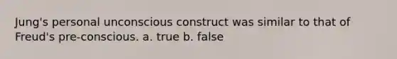 Jung's personal unconscious construct was similar to that of Freud's pre-conscious. a. true b. false