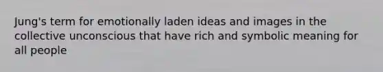 Jung's term for emotionally laden ideas and images in the collective unconscious that have rich and symbolic meaning for all people