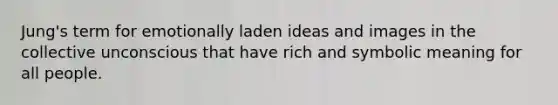 Jung's term for emotionally laden ideas and images in the collective unconscious that have rich and symbolic meaning for all people.