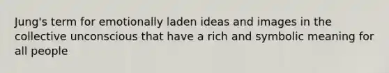 Jung's term for emotionally laden ideas and images in the collective unconscious that have a rich and symbolic meaning for all people