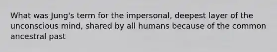 What was Jung's term for the impersonal, deepest layer of the unconscious mind, shared by all humans because of the common ancestral past