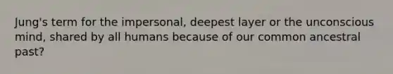 Jung's term for the impersonal, deepest layer or the unconscious mind, shared by all humans because of our common ancestral past?