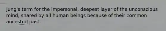 Jung's term for the impersonal, deepest layer of the unconscious mind, shared by all human beings because of their common ancestral past.