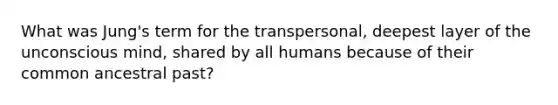 What was Jung's term for the transpersonal, deepest layer of the unconscious mind, shared by all humans because of their common ancestral past?