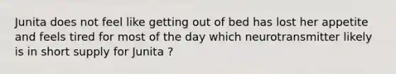 Junita does not feel like getting out of bed has lost her appetite and feels tired for most of the day which neurotransmitter likely is in short supply for Junita ?