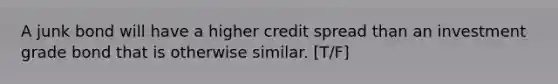 A junk bond will have a higher credit spread than an investment grade bond that is otherwise similar. [T/F]