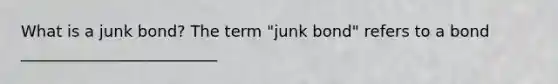 What is a junk​ bond? The term​ "junk bond" refers to a bond _________________________