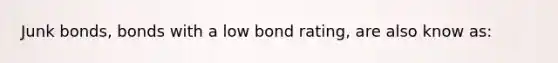 Junk bonds, bonds with a low bond rating, are also know as: