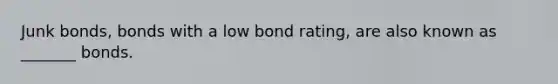 Junk bonds, bonds with a low bond rating, are also known as _______ bonds.