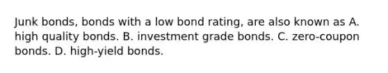 Junk​ bonds, bonds with a low bond​ rating, are also known as A. high quality bonds. B. investment grade bonds. C. zero-coupon bonds. D. high-yield bonds.