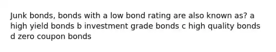 Junk bonds, bonds with a low bond rating are also known as? a high yield bonds b investment grade bonds c high quality bonds d zero coupon bonds