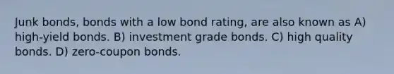 Junk bonds, bonds with a low bond rating, are also known as A) high-yield bonds. B) investment grade bonds. C) high quality bonds. D) zero-coupon bonds.