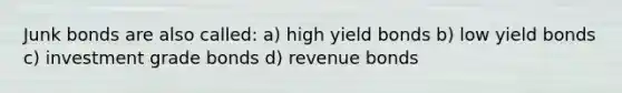 Junk bonds are also called: a) high yield bonds b) low yield bonds c) investment grade bonds d) revenue bonds