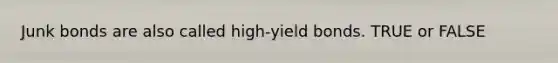 Junk bonds are also called high-yield bonds. TRUE or FALSE