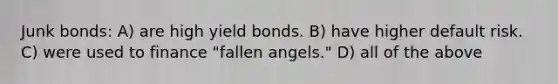 Junk bonds: A) are high yield bonds. B) have higher default risk. C) were used to finance "fallen angels." D) all of the above