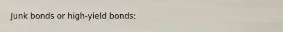 Junk bonds or high-yield bonds: