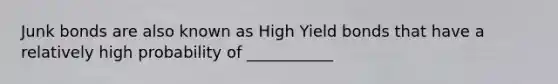 Junk bonds are also known as High Yield bonds that have a relatively high probability of ___________