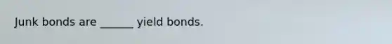 Junk bonds are ______ yield bonds.