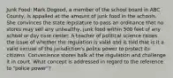 Junk Food: Mark Dogood, a member of the school board in ABC County, is appalled at the amount of junk food in the schools. She convinces the state legislature to pass an ordinance that no stores may sell any unhealthy, junk food within 500 feet of any school or day care center. A teacher of political science raises the issue of whether the regulation is valid and is told that is it a valid excuse of the jurisdiction's police power to protect its citizens. Convenience stores balk at the regulation and challenge it in court. What concept is addressed in regard to the reference to "police power"?