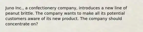 Juno Inc., a confectionery company, introduces a new line of peanut brittle. The company wants to make all its potential customers aware of its new product. The company should concentrate on?