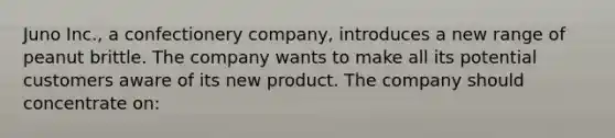 Juno Inc., a confectionery company, introduces a new range of peanut brittle. The company wants to make all its potential customers aware of its new product. The company should concentrate on: