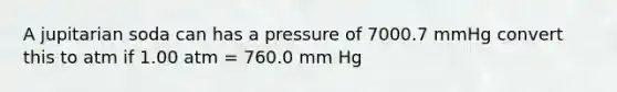 A jupitarian soda can has a pressure of 7000.7 mmHg convert this to atm if 1.00 atm = 760.0 mm Hg