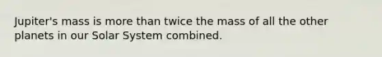 Jupiter's mass is more than twice the mass of all the other planets in our Solar System combined.