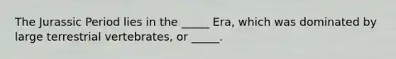 The Jurassic Period lies in the _____ Era, which was dominated by large terrestrial vertebrates, or _____.