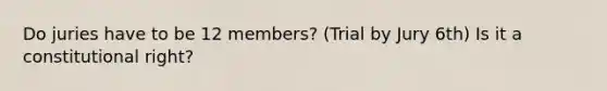 Do juries have to be 12 members? (Trial by Jury 6th) Is it a constitutional right?