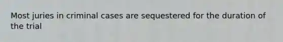 Most juries in criminal cases are sequestered for the duration of the trial