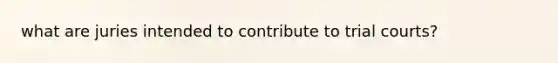 what are juries intended to contribute to trial courts?