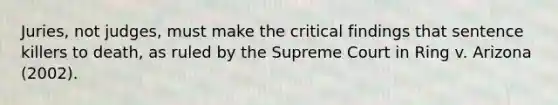 Juries, not judges, must make the critical findings that sentence killers to death, as ruled by the Supreme Court in Ring v. Arizona (2002).