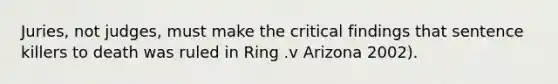 Juries, not judges, must make the critical findings that sentence killers to death was ruled in Ring .v Arizona 2002).