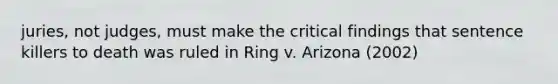 juries, not judges, must make the critical findings that sentence killers to death was ruled in Ring v. Arizona (2002)